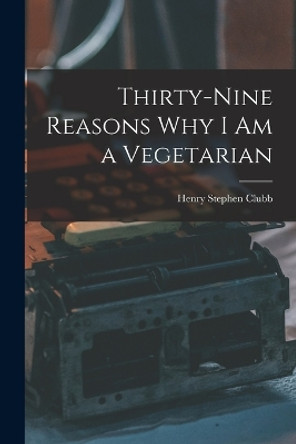 Thirty-nine Reasons why I am a Vegetarian by Henry Stephen 1827- [From Old Clubb 9781016084994