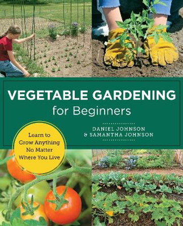 Vegetable Gardening for Beginners: Learn to Grow Anything  No Matter Where You Live by Daniel Johnson