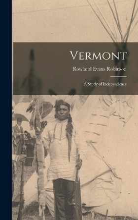 Vermont: A Study of Independence by Rowland Evans Robinson 9781016097710