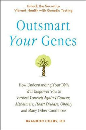 Outsmart Your Genes: How Understanding Your DNA Will Empower You to Protect Yourself Against Cancer, Alzheimer's, Heart Disease, Obesity, and Many Other Conditions by Brandon Colby