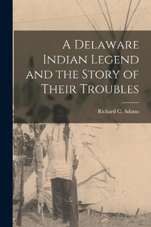 A Delaware Indian Legend and the Story of Their Troubles by Richard C Adams 9781016102988