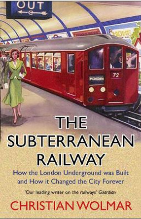 The Subterranean Railway: How the London Underground Was Built and How It Changed the City Forever by Christian Wolmar