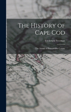 The History of Cape Cod: The Annals of Barnastable County by Frederick Freeman 9781016505499