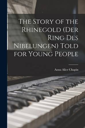 The Story of the Rhinegold (Der Ring des Nibelungen) Told for Young People by Anna Alice Chapin 9781016108829