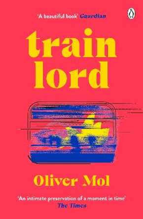 Train Lord: The Astonishing True Story of One Man's Journey to Getting His Life Back On Track by Oliver Mol