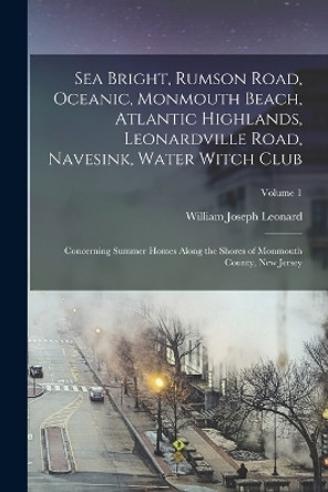 Sea Bright, Rumson Road, Oceanic, Monmouth Beach, Atlantic Highlands, Leonardville Road, Navesink, Water Witch Club: Concerning Summer Homes Along the Shores of Monmouth County, New Jersey; Volume 1 by William Joseph Leonard 9781016511971