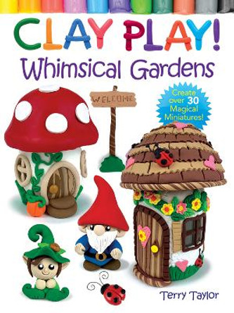 Clay Play! Whimsical Gardens: Create Over 30 Magical Miniatures! by Terry Taylor