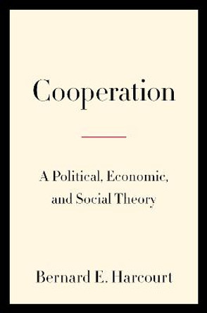 Cooperation: A Political, Economic, and Social Theory by Bernard E. Harcourt