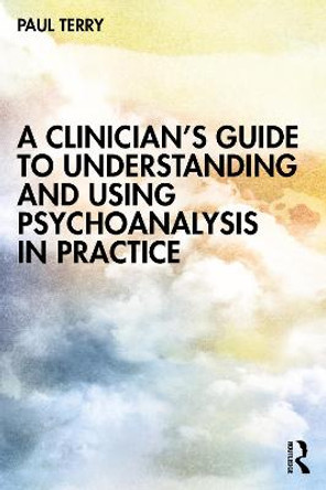 A Clinician's Guide to Understanding and Using Psychoanalysis in Practice by Paul Terry