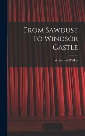 From Sawdust To Windsor Castle by Walker Whimsical 9781016287814