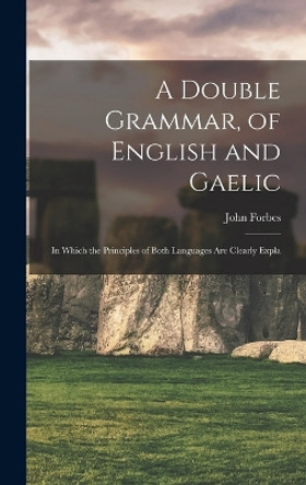 A Double Grammar, of English and Gaelic: In Which the Principles of Both Languages are Clearly Expla by John Forbes 9781016553919