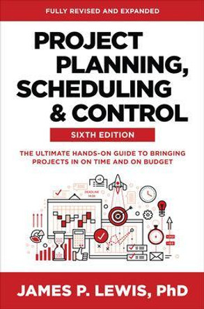 Project Planning, Scheduling, and Control, Sixth Edition: The Ultimate Hands-On Guide to Bringing Projects in on Time and on Budget by James Lewis