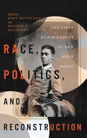 Race, Politics, and Reconstruction: The First Black Cadets at Old West Point by Rory McGovern 9780813951904