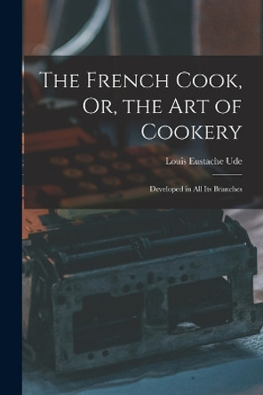 The French Cook, Or, the Art of Cookery: Developed in All Its Branches by Louis Eustache Ude 9781016816458