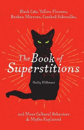 The Book of Superstitions: Black Cats, Yellow Flowers, Broken Mirrors, Cracked Sidewalks, and More Cultural Behaviors & Myths Explained by Shelby El Otmani
