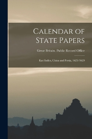 Calendar of State Papers: East Indies, China and Persia, 1625/1629 by Great Britain Public Record Office 9781016979825