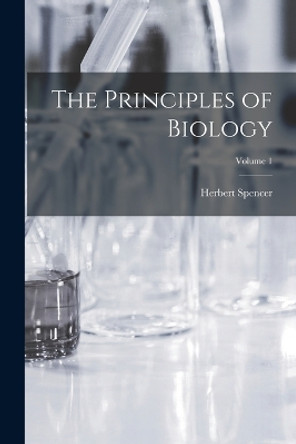 The Principles of Biology; Volume 1 by Herbert Spencer 9781016687065