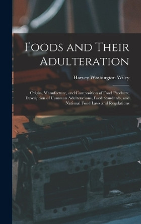 Foods and Their Adulteration: Origin, Manufacture, and Composition of Food Products; Description of Common Adulterations, Food Standards, and National Food Laws and Regulations by Harvey Washington Wiley 9781016700450