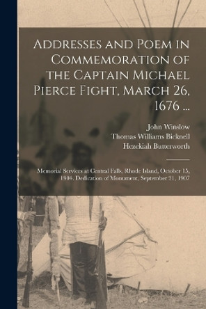 Addresses and Poem in Commemoration of the Captain Michael Pierce Fight, March 26, 1676 ...: Memorial Services at Central Falls, Rhode Island, October 15, 1904. Dedication of Monument, September 21, 1907 by Thomas Williams Bicknell 9781016738033