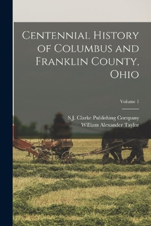 Centennial History of Columbus and Franklin County, Ohio; Volume 1 by William Alexander Taylor 9781016721684