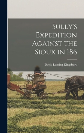 Sully's Expedition Against the Sioux in 186 by David Lansing Kingsbury 9781016721691