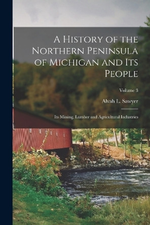 A History of the Northern Peninsula of Michigan and its People; its Mining, Lumber and Agricultural Industries; Volume 3 by Alvah L (Alvah Littlefield) Sawyer 9781016739092