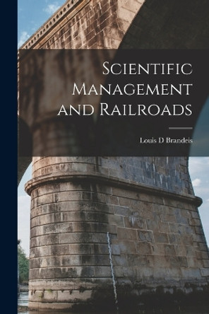 Scientific Management and Railroads by Louis D Brandeis 9781017001044