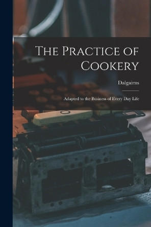 The Practice of Cookery: Adapted to the Business of Every Day Life by Dalgairns 9781016805254