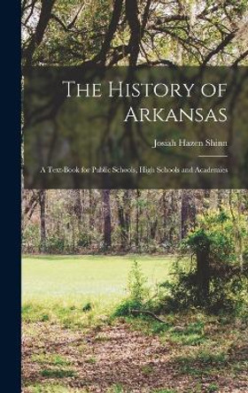 The History of Arkansas: A Text-Book for Public Schools, High Schools and Academies by Josiah Hazen Shinn 9781016817820