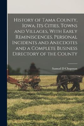 History of Tama County, Iowa. Its Cities, Towns and Villages, With Early Reminiscences, Personal Incidents and Anecdotes and a Complete Business Directory of the County by Samuel D Chapman 9781016834957