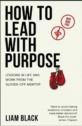 How to Lead with Purpose: Lessons in life and work from the gloves-off mentor by Liam Black