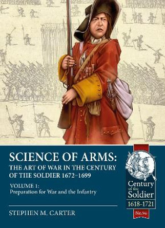 Science of Arms: The Art of War in the Century of the Soldier 1672 to 1699 Volume 1: Preparation for War & the Infantry by Stephen M. Carter