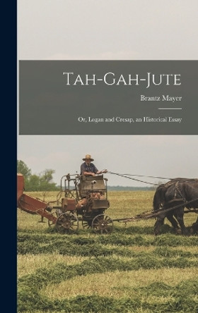 Tah-gah-jute: Or, Logan and Cresap, an Historical Essay by Brantz Mayer 9781016914680