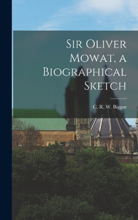 Sir Oliver Mowat, a Biographical Sketch by C R W Biggar 9781016947107