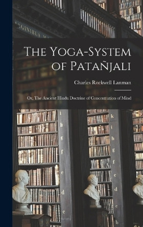 The Yoga-System of Patanjali; or, The Ancient Hindu Doctrine of Concentration of Mind by Charles Rockwell Lanman 9781016946780