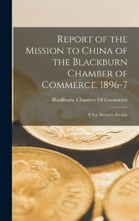 Report of the Mission to China of the Blackburn Chamber of Commerce, 1896-7: F.S.a. Bourne's Section by Blackburn (England) Chamber of Comme 9781016959834