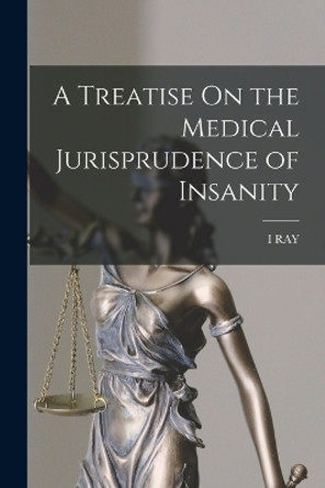 A Treatise On the Medical Jurisprudence of Insanity by Isaac Ray 9781016970174