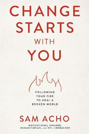 Change Starts with You: Following Your Fire to Heal a Broken World by Sam Acho