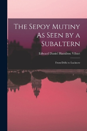 The Sepoy Mutiny As Seen by a Subaltern: From Delhi to Lucknow by Edward Daniel Hamilton Vibart 9781016993319