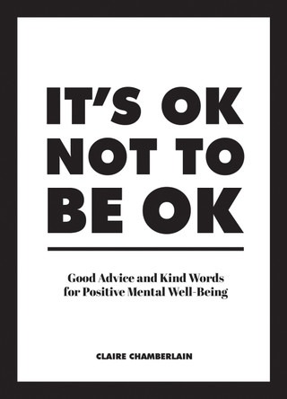 It's OK Not to Be OK: Good Advice and Kind Words for Positive Mental Well-Being Claire Chamberlain 9781786859853