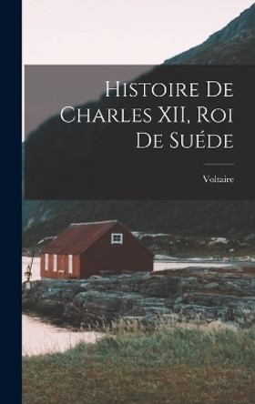 Histoire de Charles XII, Roi de Suéde by Voltaire 9781016310086