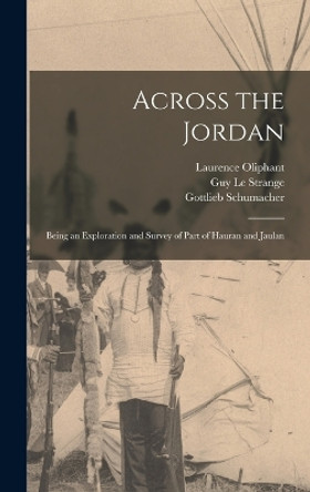 Across the Jordan: Being an Exploration and Survey of Part of Hauran and Jaulan by Laurence Oliphant 9781016996891