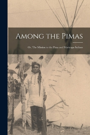 Among the Pimas; or, The Mission to the Pima and Maricopa Indians by Anonymous 9781017003857