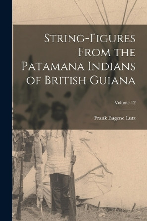 String-Figures From the Patamana Indians of British Guiana; Volume 12 by Frank Eugene Lutz 9781017006056