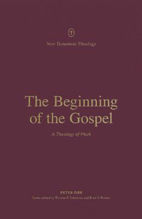 The Beginning of the Gospel: A Theology of Mark by Peter Orr