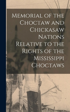 Memorial of the Choctaw and Chickasaw Nations Relative to the Rights of the Mississippi Choctaws by Anonymous 9781017012446