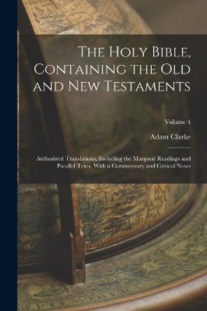 The Holy Bible, Containing the Old and New Testaments: Authorized Translations, Including the Marginal Readings and Parallel Texts, With a Commentary and Critical Notes; Volume 4 by Adam Clarke 9781017014242