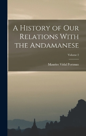 A History of our Relations With the Andamanese; Volume 2 by Maurice Vidal Portman 9781017017694