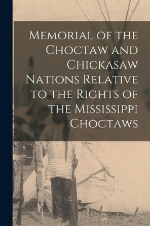 Memorial of the Choctaw and Chickasaw Nations Relative to the Rights of the Mississippi Choctaws by Anonymous 9781017018103