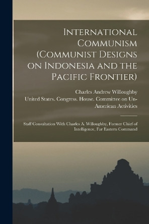 International Communism (Communist Designs on Indonesia and the Pacific Frontier); Staff Consultation With Charles A. Willoughby, Former Chief of Intelligence, Far Eastern Command by United States Congress House Commi 9781017041309